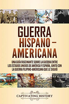 Guerra Hispano-Americana: Una gu?a fascinante sobre la guerra entre los Estados Unidos de Am?rica y Espa?a, junto con la guerra filipino-americana que le sigui? (Spanish Edition) - 9781647489649