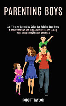 Parenting Boys : An Effective Parenting Guide for Raising Teen Boys (A Comprehensive and Supportive Reference to Help Your Child Recover From Addiction)