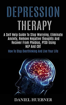 Depression Therapy : A Self Help Guide to Stop Worrying, Eliminate Anxiety, Remove Negative Thoughts and Recover From Phobias, Ptsd Using Nlp and Cbt (How to Stop Overthinking and Live Your Life)