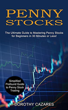 Penny Stocks: The Ultimate Guide To Mastering Penny Stocks For Beginners In 30 Minutes Or Less! (Simplified Profound Guide To Penny Stock Trading)