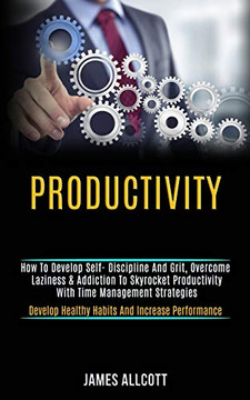 Productivity : How to Develop Self- Discipline and Grit, Overcome Laziness & Addiction to Skyrocket Productivity With Time Management Strategies (Develop Healthy Habits and Increase Performance)