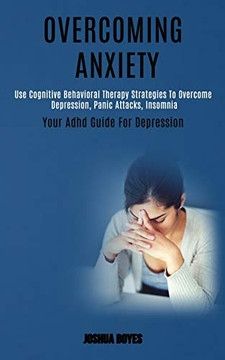 Overcoming Anxiety : Use Cognitive Behavioral Therapy Strategies to Overcome Depression, Panic Attacks, Insomnia (Your Adhd Guide for Depression) Overcoming Anxiety : Use Cognitive Behavioral Therapy Strategies to Overcome Depression, Panic Attacks, Insomnia (Your Adhd Guide for Depression)