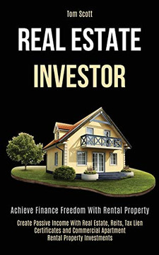 Real Estate Investor : Achieve Finance Freedom With Rental Property (Create Passive Income With Real Estate, Reits, Tax Lien Certificates and Commercial Apartment Rental Property Investments)