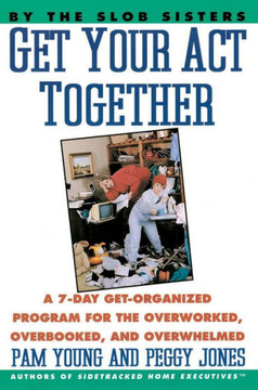 Get Your Act Together: A 7-Day Get-Organized Program For The Overworked, Overbooked, And Overwhelmed