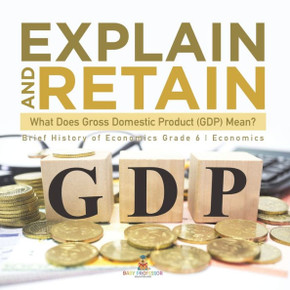 Explain And Retain: What Does Gross Domestic Product (Gdp) Mean? Brief History Of Economics Grade 6 Economics - 9781541955134 Explain And Retain: What Does Gross Domestic Product (Gdp) Mean? Brief History Of Economics Grade 6 Economics - 9781541955134