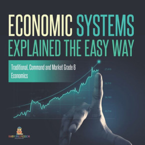 Economic Systems Explained The Easy Way Traditional, Command And Market Grade 6 Economics - 9781541955127