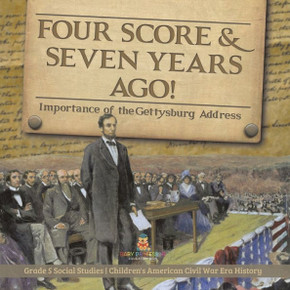 Four Score & Seven Years Ago!: Importance Of The Gettysburg Address Grade 5 Social Studies Children's American Civil War Era History Four Score & Seven Years Ago!: Importance Of The Gettysburg Address Grade 5 Social Studies Children's American Civil War Era History