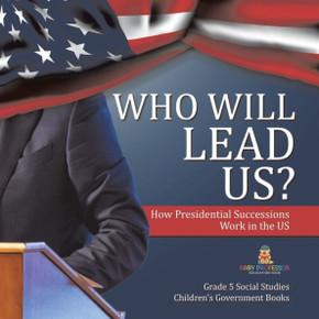 Who Will Lead Us?: How Presidential Successions Work In The Us Grade 5 Social Studies Children's Government Books - 9781541981836