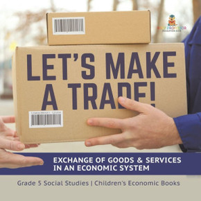 Let's Make A Trade!: Exchange Of Goods & Services In An Economic System Grade 5 Social Studies Children's Economic Books - 9781541981959