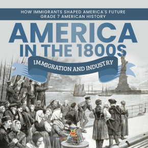America In The 1800S: Immigration And Industry How Immigrants Shaped America's Future Grade 7 American History