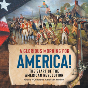 A Glorious Morning For America! The Start Of The American Revolution Grade 7 Children's American History - 9781541955554