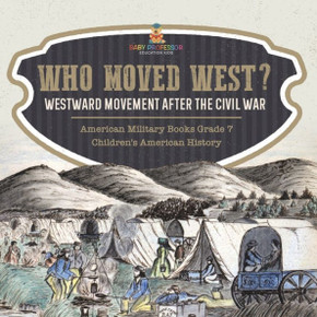 Who Moved West?: Westward Movement After The Civil War American Military Books Grade 7 Children's American History - 9781541955707