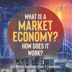 What Is A Market Economy? How Does It Work? Free Market Economics Grade 6 Economics - 9781541955110