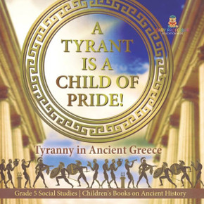 A Tyrant Is A Child Of Pride!: Tyranny In Ancient Greece Grade 5 Social Studies Children's Books On Ancient History - 9781541981577