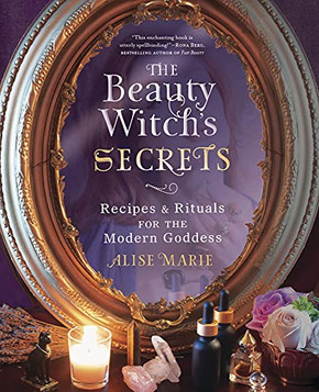 The Beauty Witch's Secrets: Recipes & Rituals For The Modern Goddess