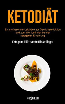 Ketodiat: Ein Umfassender Leitfaden Zur Gewichtsreduktion Und Zum Wohlbefinden Bei Der Ketogenen Ernahrung (Ketogene Diatrezepte Fur Anfanger) (German Edition)