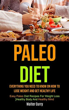 Paleo Diet : Everything You Need To Know On How To Lose Weight And Get Healthy Life (Easy Paleo Diet Recipes For Weight Loss, Healthy Body And Healthy Mind) Paleo Diet : Everything You Need To Know On How To Lose Weight And Get Healthy Life (Easy Paleo Diet Recipes For Weight Loss, Healthy Body And Healthy Mind)