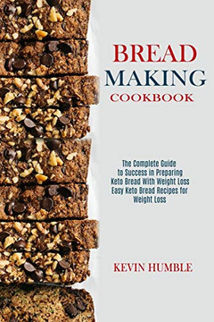 Bread Making Cookbook : The Complete Guide to Success in Preparing Keto Bread With Weight Loss (Easy Keto Bread Recipes for Weight Loss)
