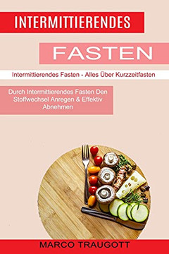 Intermittierendes Fasten: Durch Intermittierendes Fasten Den Stoffwechsel Anregen & Effektiv Abnehmen (Intermittierendes Fasten - Alles ??ber Kurzzeitfasten) (German Edition)