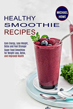 Healthy Smoothie Recipes : Super Food Smoothies for Weight Loss, Detox, and Improved Health (Gain Energy, Lose Weight, Detox and Feel Stronger)