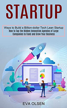 Startup: How To Tap The Hidden Innovation Agendas Of Large Companies To Fund And Grow Your Business (Ways To Build A Billion-Dollar Tech Lean Startup)