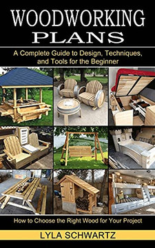 Woodworking Book: A Complete Guide To Design, Techniques, And Tools For The Beginner (How To Choose The Right Wood For Your Project)