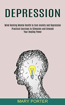 Depression: Mind Hacking Mental Health To Cure Anxiety And Depression (Practical Exercises To Stimulate And Unleash Your Healing Power) Depression: Mind Hacking Mental Health To Cure Anxiety And Depression (Practical Exercises To Stimulate And Unleash Your Healing Power)