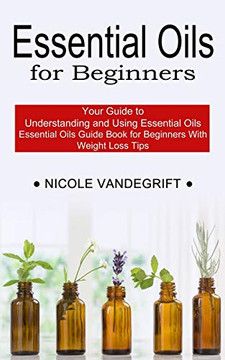 Essential Oils For Beginners: Essential Oils Guide Book For Beginners With Weight Loss Tips (Your Guide To Understanding And Using Essential Oils)