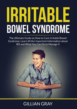 Irritable Bowel Syndrome: The Ultimate Guide On How To Cure Irritable Bowel Syndrome, Learn All The Important Information About Ibs And What You Can Do To Manage It