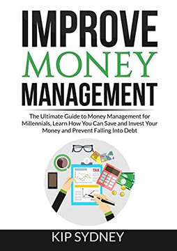 Improve Money Management: The Ultimate Guide To Money Management For Millenials, Learn How You Can Save And Invest Your Money And Prevent Falling Into Debt