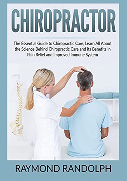 Chiropractor: The Essential Guide to Chiropractic Care, Learn All About the Science Behind Chiropractic Care and Its Benefits in Pain Relief and Improved Immune System