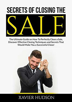 Secrets Of Closing The Sale: The Ultimate Guide On How To Perfectly Close A Sale, Discover Effective Closing Techniques And Secrets That Would Make You A Successful Closer Secrets Of Closing The Sale: The Ultimate Guide On How To Perfectly Close A Sale, Discover Effective Closing Techniques And Secrets That Would Make You A Successful Closer