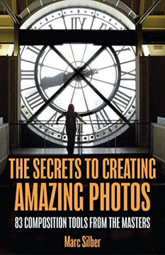 The Secrets to Creating Amazing Photos: 83 Composition Tools from the Masters The Secrets to Creating Amazing Photos: 83 Composition Tools from the Masters