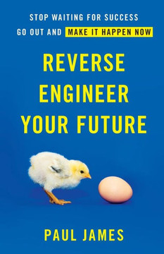 Reverse Engineer Your Future: Stop Waiting For Success ? Go Out And Make It Happen Now
