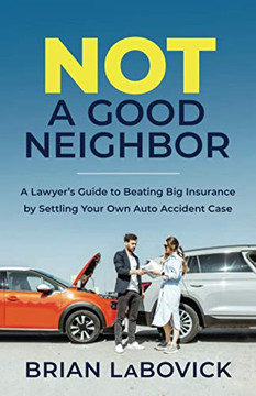 Not a Good Neighbor: A Lawyer???s Guide to Beating Big Insurance by Settling Your Own Auto Accident Case
