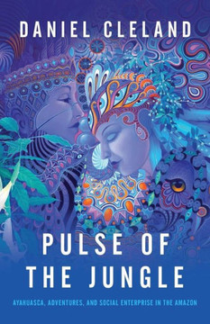 Pulse Of The Jungle: Ayahuasca, Adventures, And Social Enterprise In The Amazon