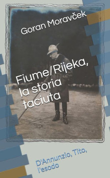 Fiume/Rijeka, la storia taciuta: D'Annunzio, Tito, l'esodo (Italian Edition)