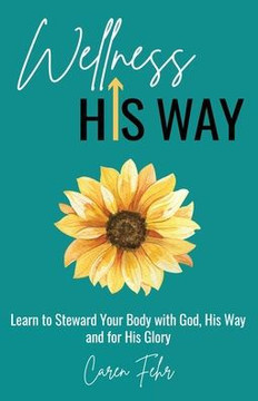 Wellness His Way: Learn To Steward Your Body With God, His Way And For His Glory