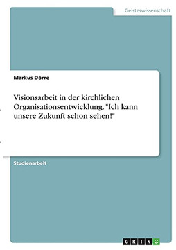 Visionsarbeit In Der Kirchlichen Organisationsentwicklung. "Ich Kann Unsere Zukunft Schon Sehen!" (German Edition)