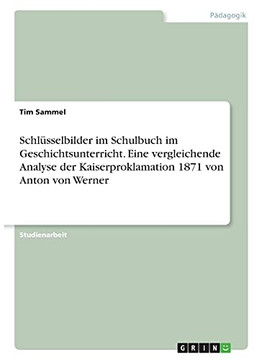 Schl????Sselbilder Im Schulbuch Im Geschichtsunterricht. Eine Vergleichende Analyse Der Kaiserproklamation 1871 Von Anton Von Werner (German Edition)
