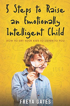 5 Steps To Raise An Emotionally Intelligent Child: How To Get Your Kids To Listen To You (The Mindful Child Series)