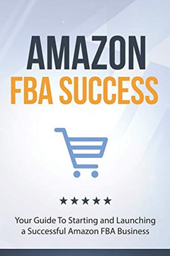 Amazon FBA Success: Your Guide To Starting and Launching a Successful Amazon FBA Business Amazon FBA Success: Your Guide To Starting and Launching a Successful Amazon FBA Business