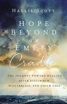Hope Beyond An Empty Cradle: The Journey Toward Healing After Stillbirth, Miscarriage, And Child Loss Hope Beyond An Empty Cradle: The Journey Toward Healing After Stillbirth, Miscarriage, And Child Loss