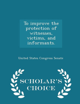 To Improve The Protection Of Witnesses, Victims, And Informants. - Scholar's Choice Edition