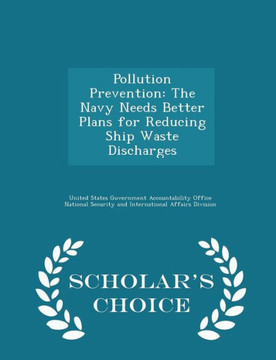 Pollution Prevention: The Navy Needs Better Plans For Reducing Ship Waste Discharges - Scholar's Choice Edition