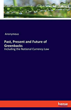 Past, Present and Future of Greenbacks : Including the National Currency Law
