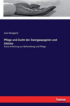 Pflege Und Zucht Der Zwergpapageien Und Sittiche: Kurze Anleitung Zur Behandlung Und Pflege (German Edition)