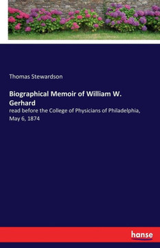 Biographical Memoir Of William W. Gerhard: Read Before The College Of Physicians Of Philadelphia, May 6, 1874