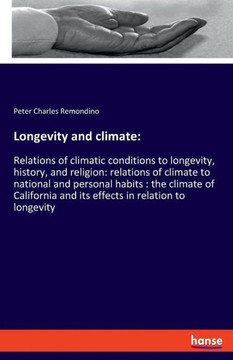 Longevity And Climate: Relations Of Climatic Conditions To Longevity, History, And Religion: Relations Of Climate To National And Personal Habits: The ... And Its Effects In Relation To Longevity