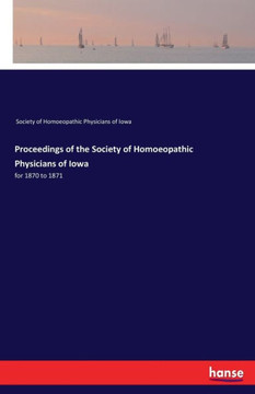 Proceedings Of The Society Of Homoeopathic Physicians Of Iowa: For 1870 To 1871